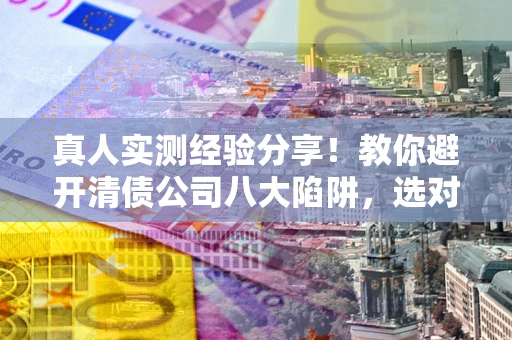 北京真人实测经验分享！教你避开清债公司八大陷阱，选对机构少走十年弯路