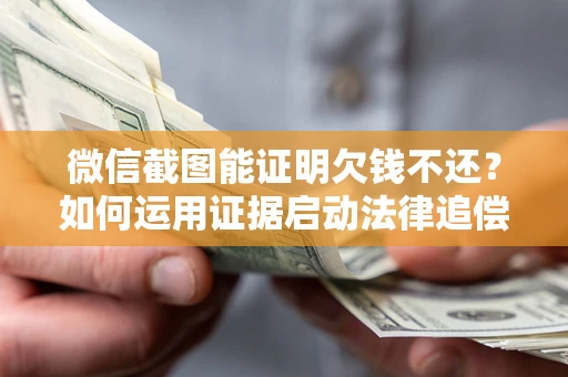 北京微信截图能证明欠钱不还？如何运用证据启动法律追偿程序？
