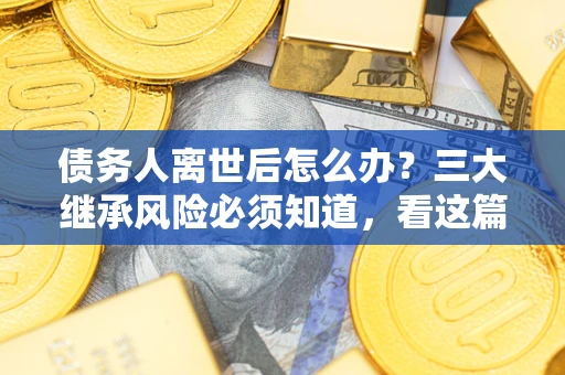 北京债务人离世后怎么办？三大继承风险必须知道，看这篇就够了