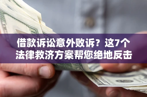 北京借款诉讼意外败诉？这7个法律救济方案帮您绝地反击！