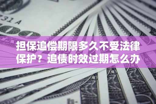 北京担保追偿期限多久不受法律保护？追债时效过期怎么办？