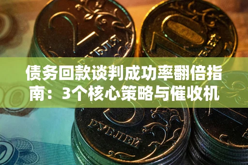 北京债务回款谈判成功率翻倍指南：3个核心策略与催收机构避坑法则