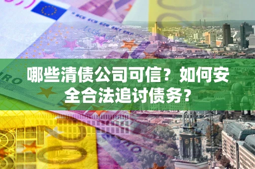 北京哪些清债公司可信？如何安全合法追讨债务？