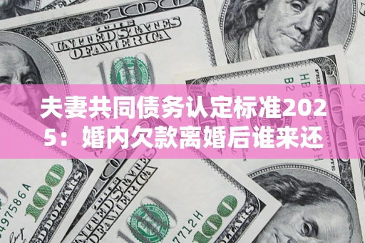 北京夫妻共同债务认定标准2025:婚内欠款离婚后谁来还? 北京夫妻共同债务认定标准2025:婚内欠款离婚后谁来还?