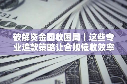 北京破解资金回收困局｜这些专业追款策略让合规催收效率翻倍