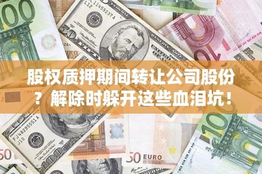 北京股权质押期间转让公司股份？解除时躲开这些血泪坑！