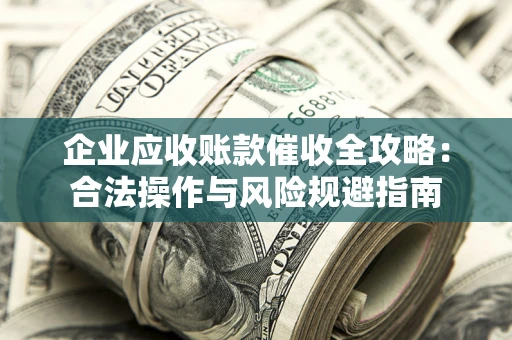 北京企业应收账款催收全攻略：合法操作与风险规避指南
