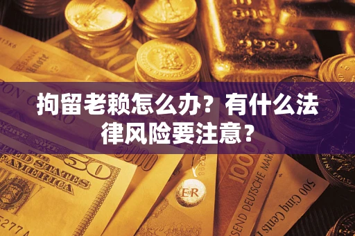 北京拘留老赖怎么办？有什么法律风险要注意？