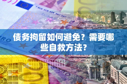 北京债务拘留如何避免？需要哪些自救方法？