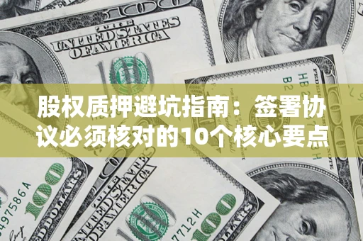 北京股权质押避坑指南:签署协议必须核对的10个核心要点 北京股权质押避坑指南:签署协议必须核对的10个核心要点
