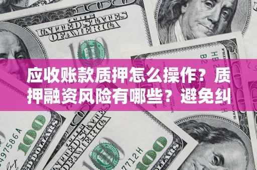 北京应收账款质押怎么操作？质押融资风险有哪些？避免纠纷高效融资技巧