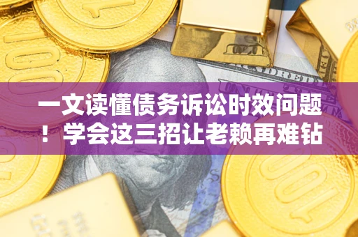 北京一文读懂债务诉讼时效问题！学会这三招让老赖再难钻空子