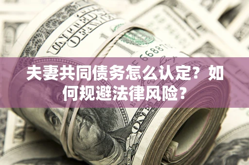 北京夫妻共同债务怎么认定？如何规避法律风险？