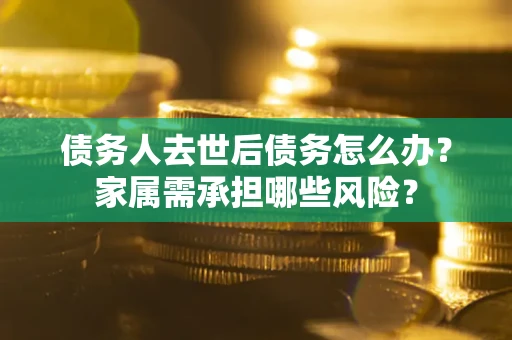 北京债务人去世后债务怎么办？家属需承担哪些风险？