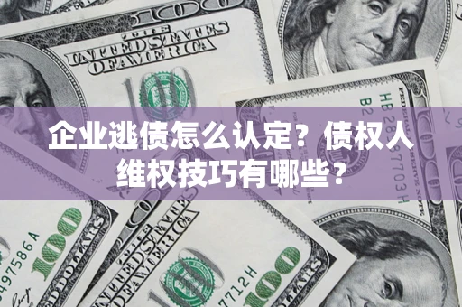 北京企业逃债怎么认定？债权人维权技巧有哪些？