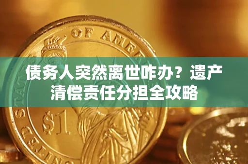 北京债务人突然离世咋办？遗产清偿责任分担全攻略