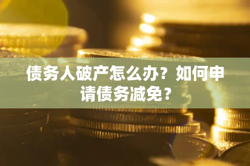 北京债务人破产怎么办？如何申请债务减免？