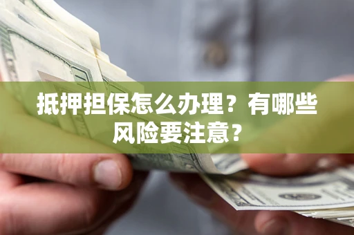 北京抵押担保怎么办理？有哪些风险要注意？