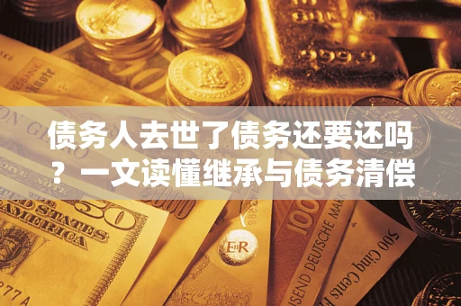 北京债务人去世了债务还要还吗？一文读懂继承与债务清偿