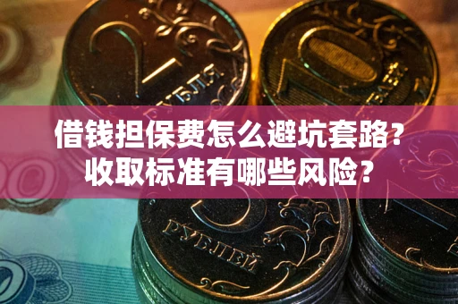 北京借钱担保费怎么避坑套路?收取标准有哪些风险? 北京借钱担保费怎么避坑套路?收取标准有哪些风险?