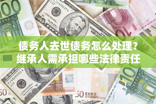 北京债务人去世债务怎么处理？继承人需承担哪些法律责任？