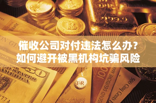 北京催收公司对付违法怎么办？如何避开被黑机构坑骗风险