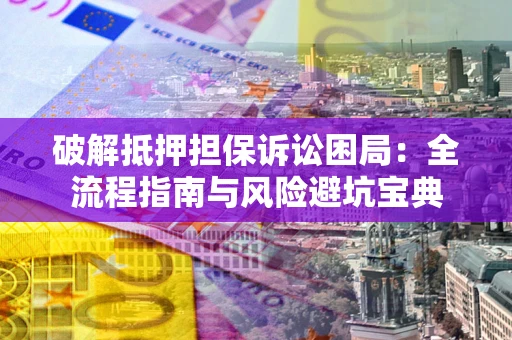 北京破解抵押担保诉讼困局:全流程指南与风险避坑宝典 北京破解抵押担保诉讼困局:全流程指南与风险避坑宝典