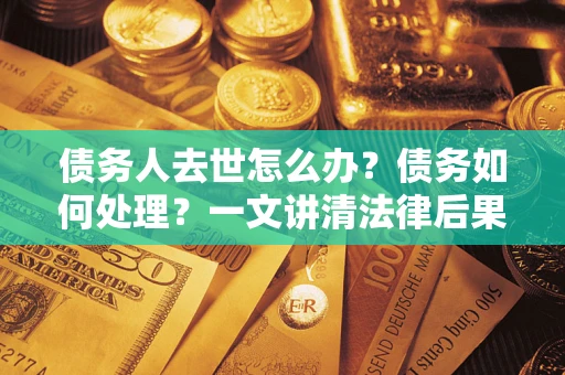 北京债务人去世怎么办？债务如何处理？一文讲清法律后果