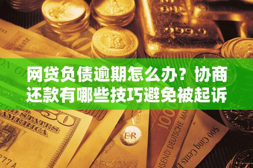 北京网贷负债逾期怎么办？协商还款有哪些技巧避免被起诉？