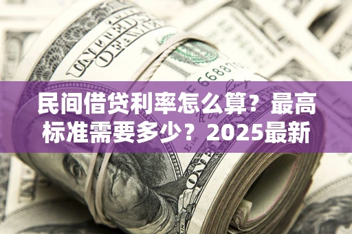 北京民间借贷利率怎么算？最高标准需要多少？2025最新避坑指南