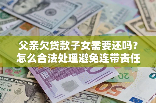 北京父亲欠贷款子女需要还吗？怎么合法处理避免连带责任？