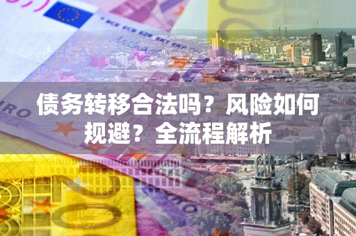 北京债务转移合法吗？风险如何规避？全流程解析