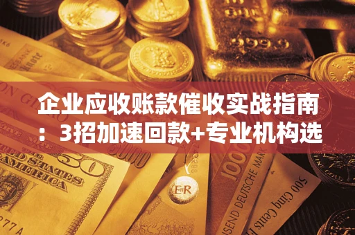 北京企业应收账款催收实战指南：3招加速回款+专业机构选择避坑