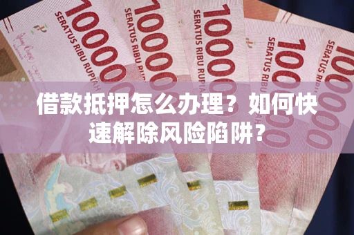 北京借款抵押怎么办理？如何快速解除风险陷阱？