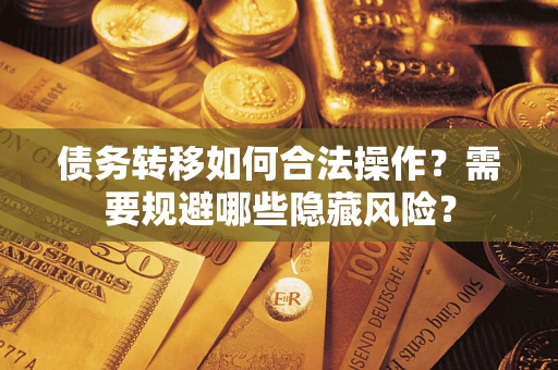 北京债务转移如何合法操作？需要规避哪些隐藏风险？