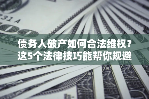北京债务人破产如何合法维权？这5个法律技巧能帮你规避风险