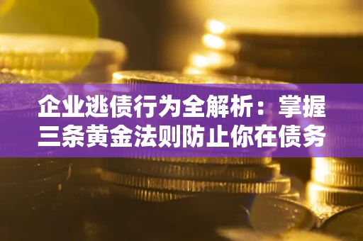北京企业逃债行为全解析：掌握三条黄金法则防止你在债务乱局中“踩雷”