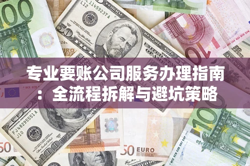 北京专业要账公司服务办理指南：全流程拆解与避坑策略