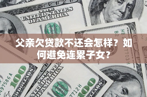北京父亲欠贷款不还会怎样？如何避免连累子女？