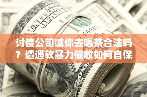 北京讨债公司喊你去喝茶合法吗？遭遇软暴力催收如何自保？