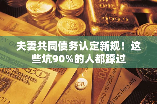 北京夫妻共同债务认定新规！这些坑90%的人都踩过