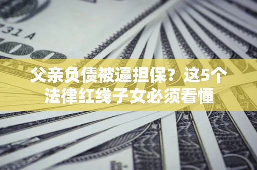 北京父亲负债被逼担保？这5个法律红线子女必须看懂