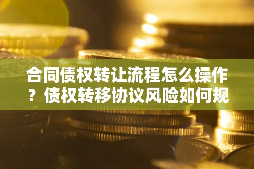北京合同债权转让流程怎么操作？债权转移协议风险如何规避？