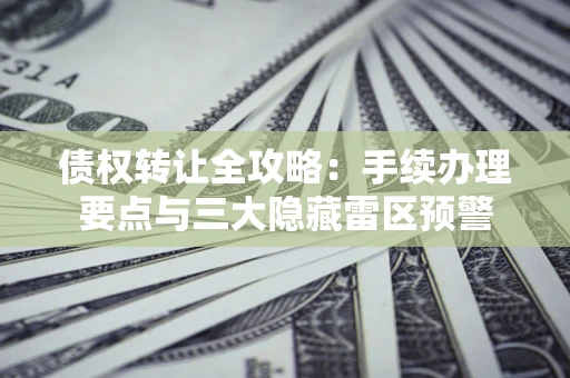 北京债权转让全攻略：手续办理要点与三大隐藏雷区预警