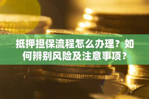 北京抵押担保流程怎么办理？如何辨别风险及注意事项？