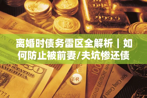 北京离婚时债务雷区全解析｜如何防止被前妻/夫坑惨还债？
