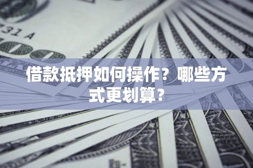 北京借款抵押如何操作？哪些方式更划算？