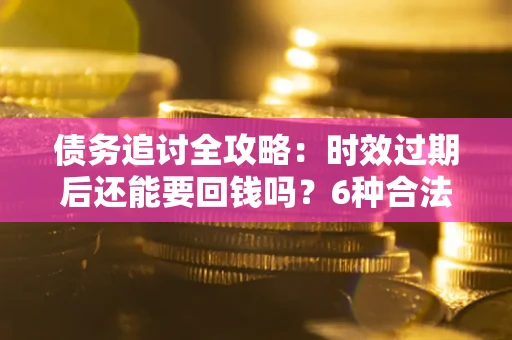 北京债务追讨全攻略：时效过期后还能要回钱吗？6种合法手段助你维权
