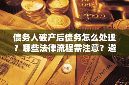 北京债务人破产后债务怎么处理？哪些法律流程需注意？避免踩坑指南