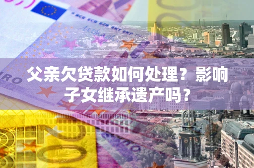 北京父亲欠贷款如何处理?影响子女继承遗产吗? 北京父亲欠贷款如何处理?影响子女继承遗产吗?